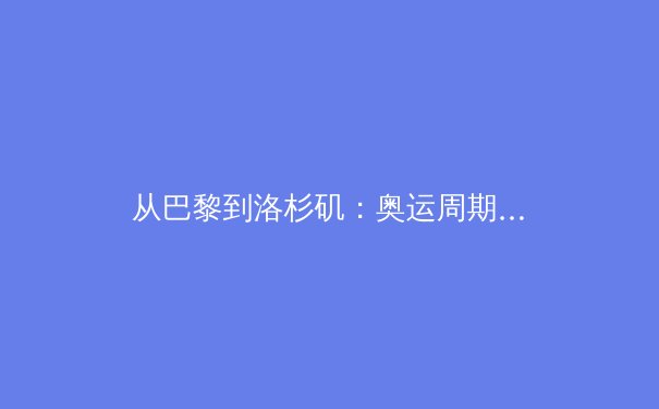 从巴黎到洛杉矶：奥运周期下的体育科技革命与商业价值重塑