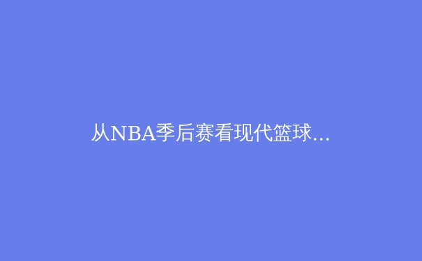 从NBA季后赛看现代篮球战术演化：数据分析如何重塑比赛决策 - 3