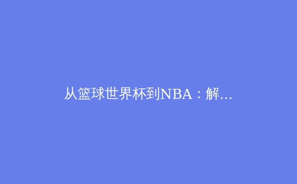 从篮球世界杯到NBA：解析国际球员如何重塑篮球格局