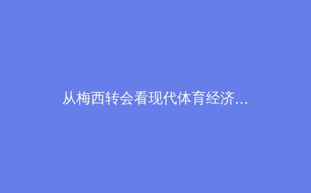 从梅西转会看现代体育经济：资本、数据与全球粉丝生态的深度重构 - 4
