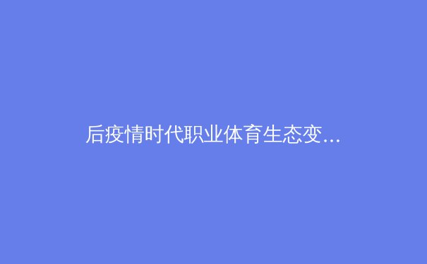 后疫情时代职业体育生态变革：数字技术如何重塑赛事体验与商业模式 - 3