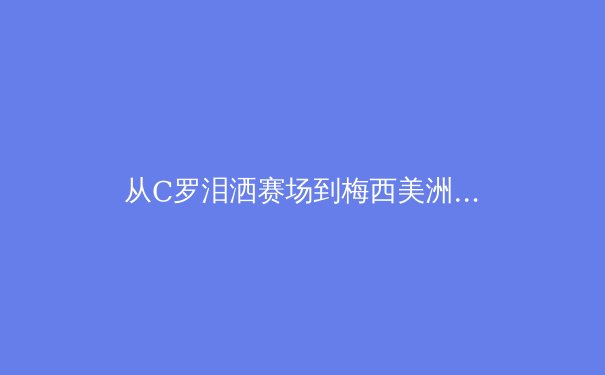 从C罗泪洒赛场到梅西美洲杯救赎：现代体育中英雄叙事的解构与重塑 - 2