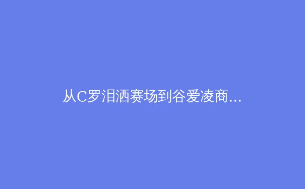 从C罗泪洒赛场到谷爱凌商业帝国：现代体育的荣耀与代价 - 2